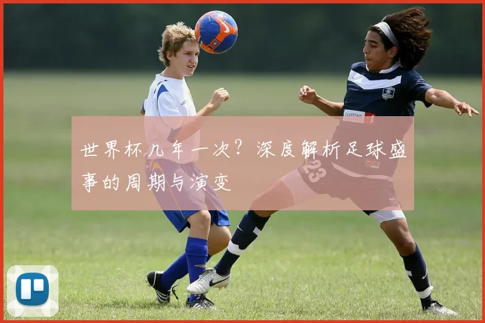 世界杯几年一次？深度解析足球盛事的周期与演变