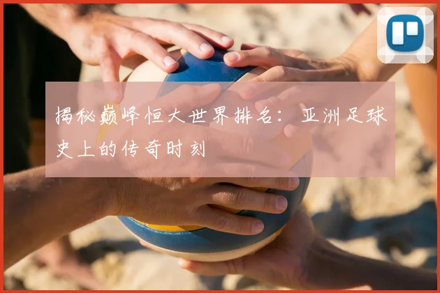 揭秘巅峰恒大世界排名:亚洲足球史上的传奇时刻