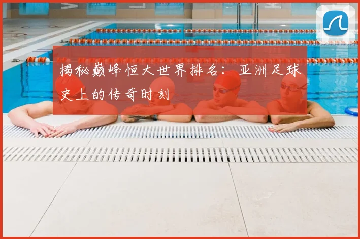 揭秘巅峰恒大世界排名：亚洲足球史上的传奇时刻