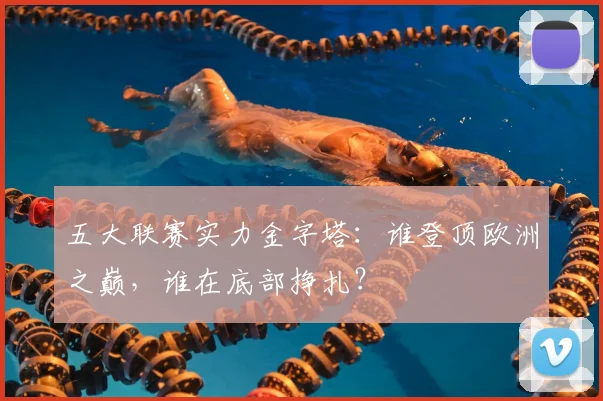 五大联赛实力金字塔:谁登顶欧洲之巅,谁在底部挣扎?