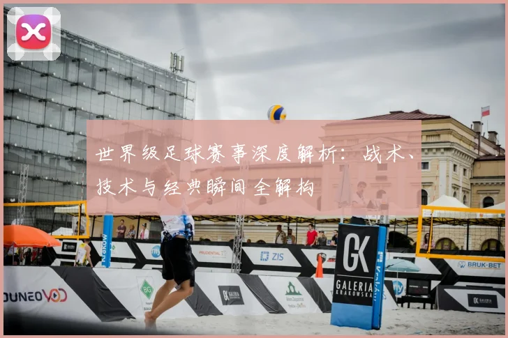 世界级足球赛事深度解析:战术、技术与经典瞬间全解构