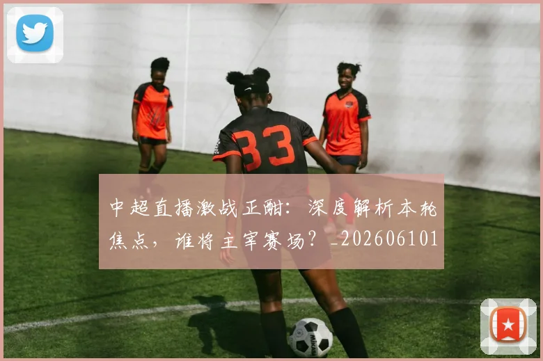 中超直播激战正酣：深度解析本轮焦点，谁将主宰赛场？_20260610190440