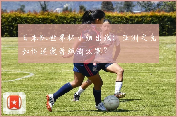 日本队世界杯小组出线:亚洲之光如何逆袭晋级淘汰赛?