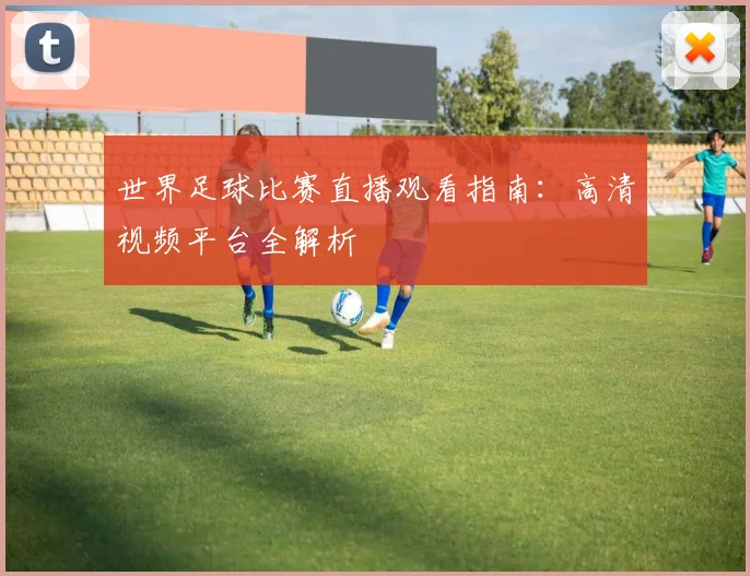 世界足球比赛直播观看指南：高清视频平台全解析