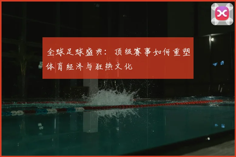 全球足球盛典:顶级赛事如何重塑体育经济与狂热文化