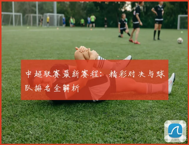 中超联赛最新赛程：精彩对决与球队排名全解析
