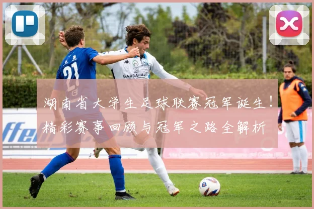 湖南省大学生足球联赛冠军诞生！精彩赛事回顾与冠军之路全解析