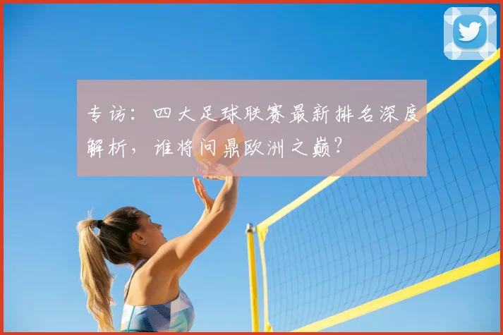 专访:四大足球联赛最新排名深度解析,谁将问鼎欧洲之巅?