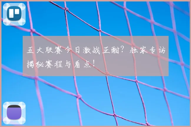 五大联赛今日激战正酣？独家专访揭秘赛程与看点！