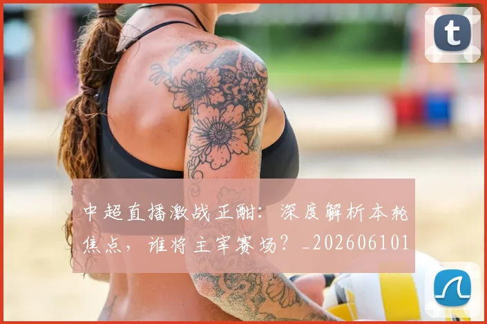 中超直播激战正酣：深度解析本轮焦点，谁将主宰赛场？_20260610190440