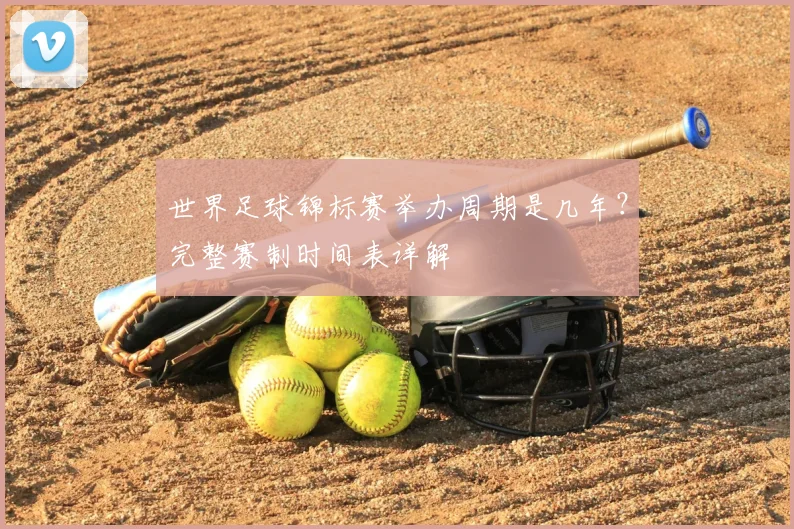 世界足球锦标赛举办周期是几年?完整赛制时间表详解