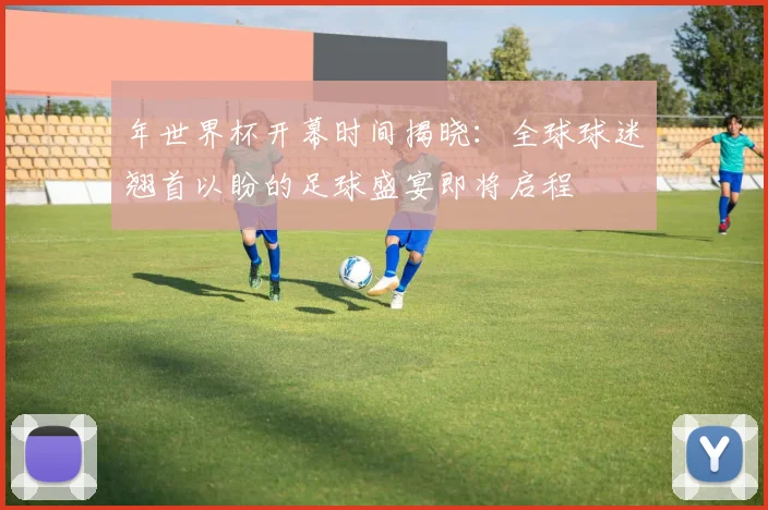 年世界杯开幕时间揭晓：全球球迷翘首以盼的足球盛宴即将启程