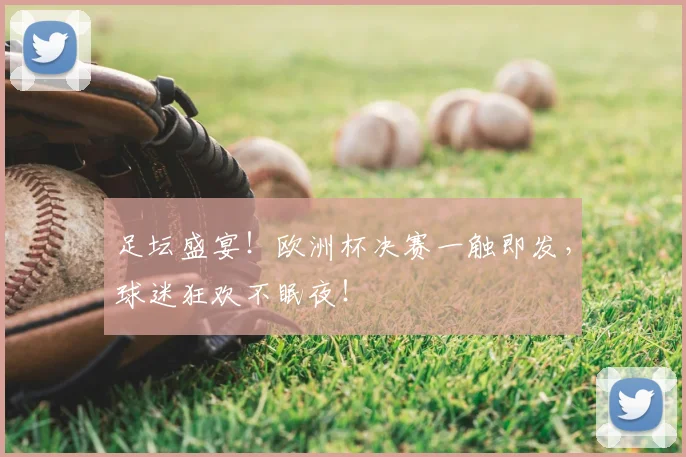 足坛盛宴！欧洲杯决赛一触即发，球迷狂欢不眠夜！