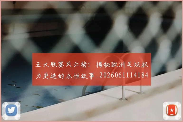 五大联赛风云榜：揭秘欧洲足坛权力更迭的永恒故事_20260611141841