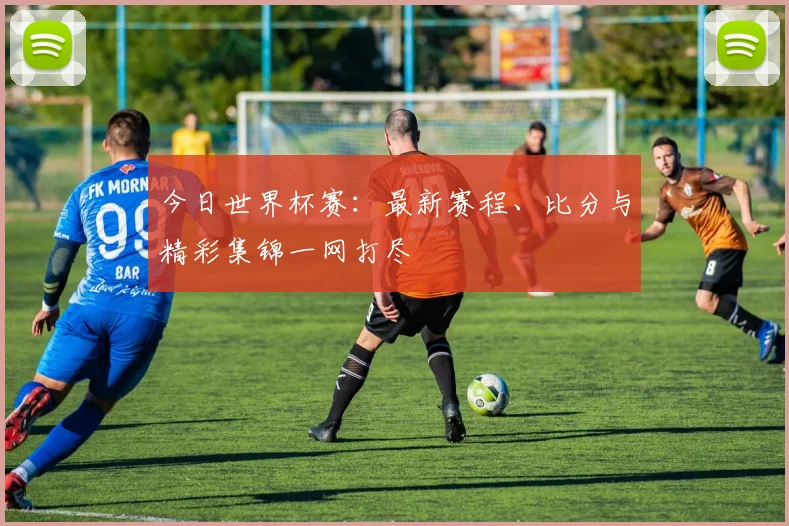 今日世界杯赛:最新赛程、比分与精彩集锦一网打尽
