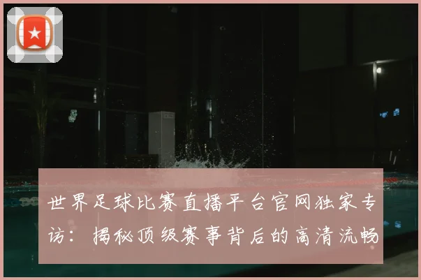 世界足球比赛直播平台官网独家专访:揭秘顶级赛事背后的高清流畅体验_20260609201517