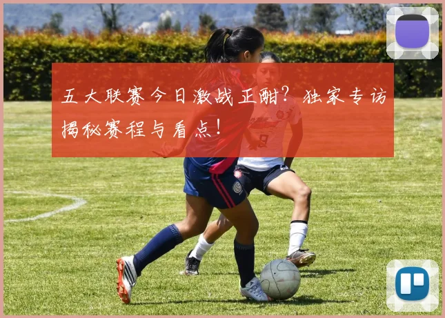 五大联赛今日激战正酣?独家专访揭秘赛程与看点!