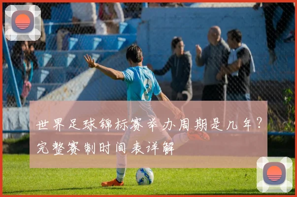 世界足球锦标赛举办周期是几年？完整赛制时间表详解