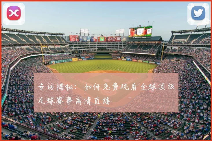 专访揭秘:如何免费观看全球顶级足球赛事高清直播