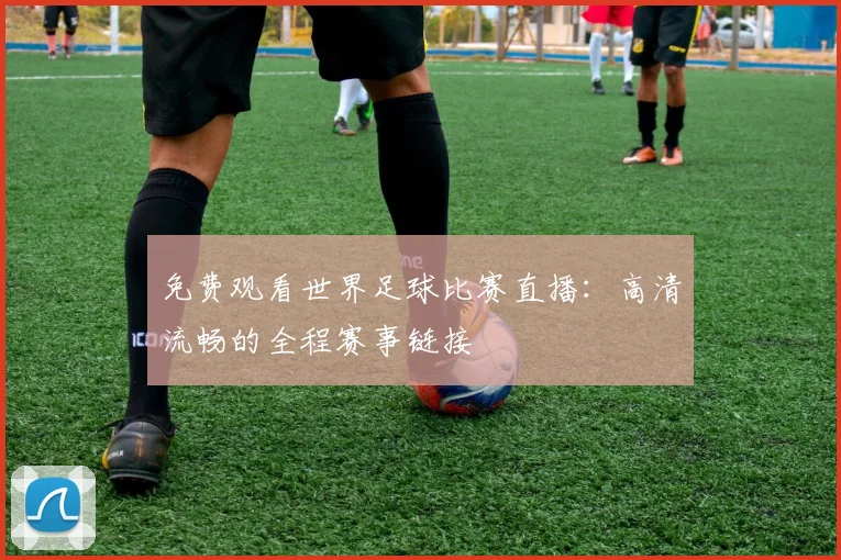 免费观看世界足球比赛直播:高清流畅的全程赛事链接