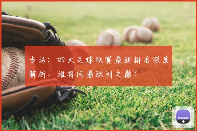 专访：四大足球联赛最新排名深度解析，谁将问鼎欧洲之巅？