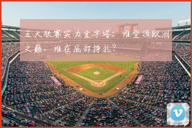 五大联赛实力金字塔:谁登顶欧洲之巅,谁在底部挣扎?