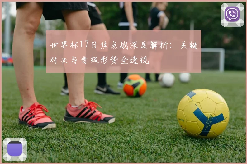 世界杯17日焦点战深度解析:关键对决与晋级形势全透视