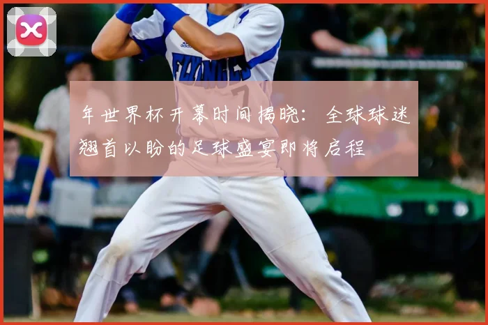 年世界杯开幕时间揭晓:全球球迷翘首以盼的足球盛宴即将启程
