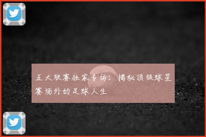 五大联赛独家专访:揭秘顶级球星赛场外的足球人生