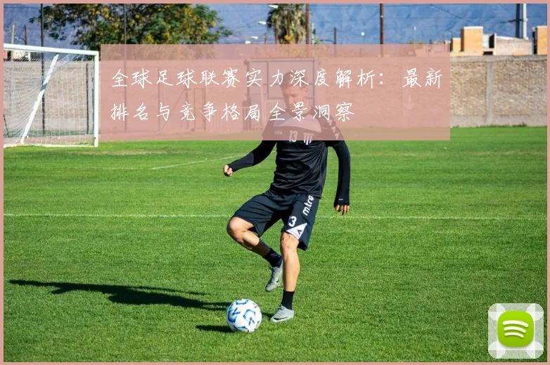 全球足球联赛实力深度解析：最新排名与竞争格局全景洞察