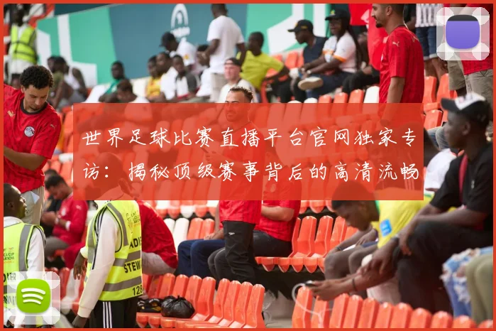 世界足球比赛直播平台官网独家专访：揭秘顶级赛事背后的高清流畅体验_20260609201517