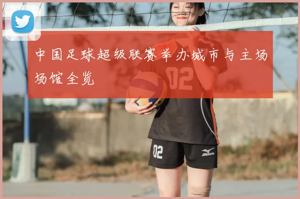 中国足球超级联赛举办城市与主场场馆全览