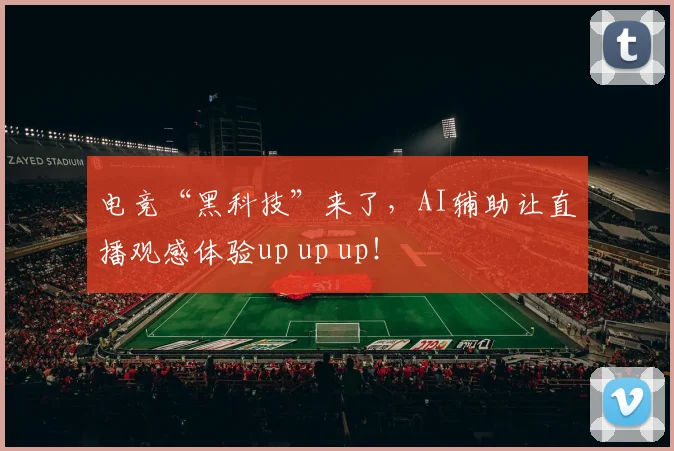 电竞“黑科技”来了,AI辅助让直播观感体验up up up!