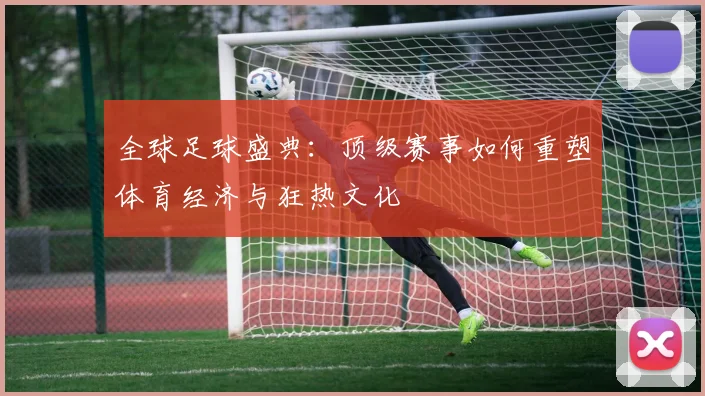 全球足球盛典:顶级赛事如何重塑体育经济与狂热文化