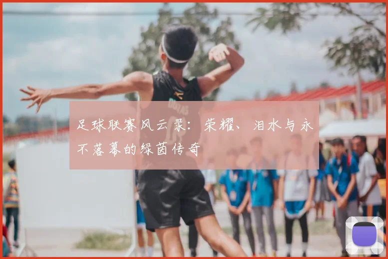 足球联赛风云录：荣耀、泪水与永不落幕的绿茵传奇