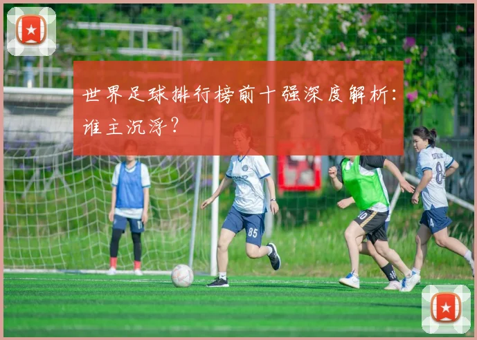 世界足球排行榜前十强深度解析:谁主沉浮?