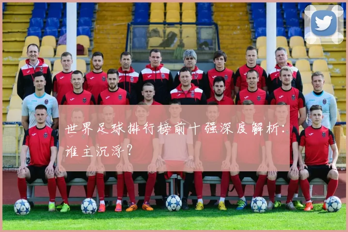 世界足球排行榜前十强深度解析：谁主沉浮？