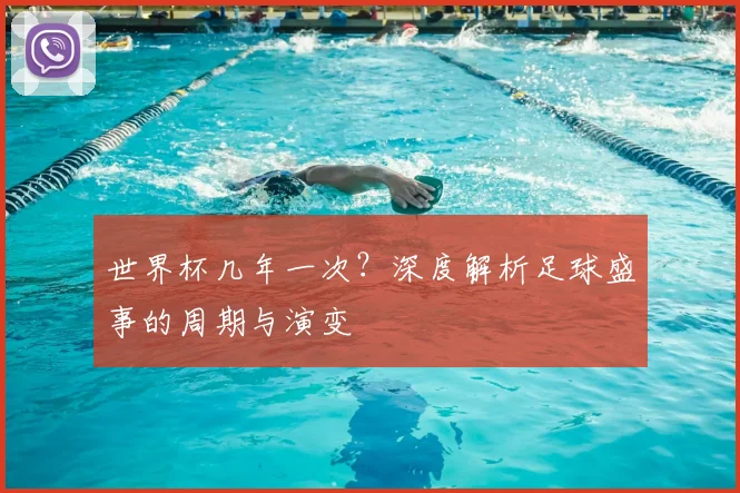 世界杯几年一次?深度解析足球盛事的周期与演变
